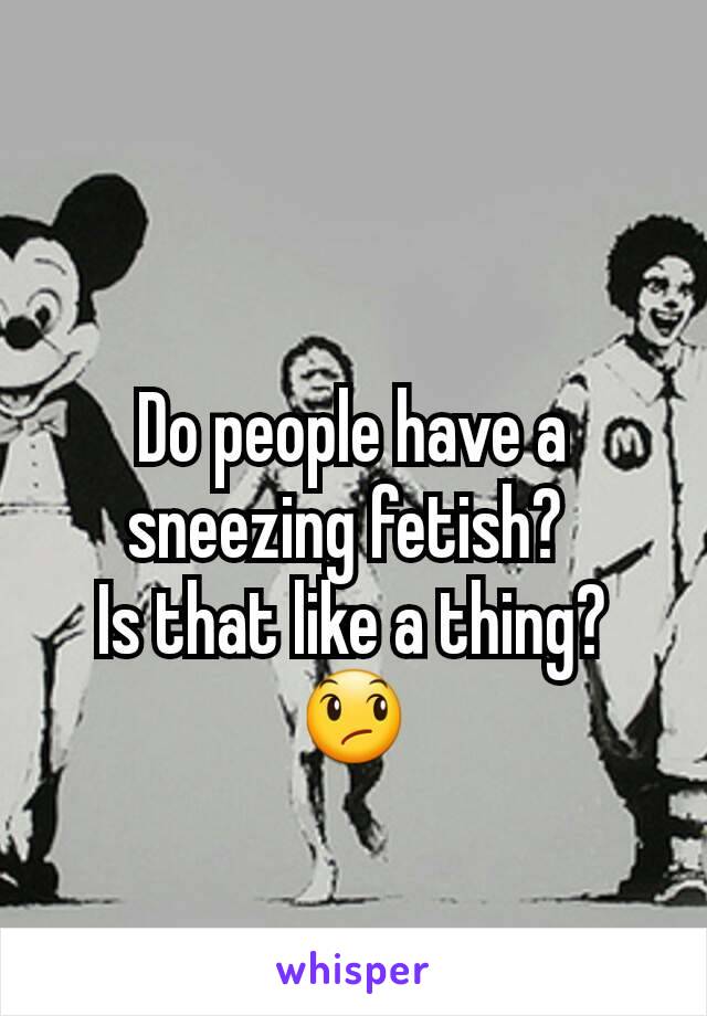Monster M. reccomend I have a sneeze fetish Fetish