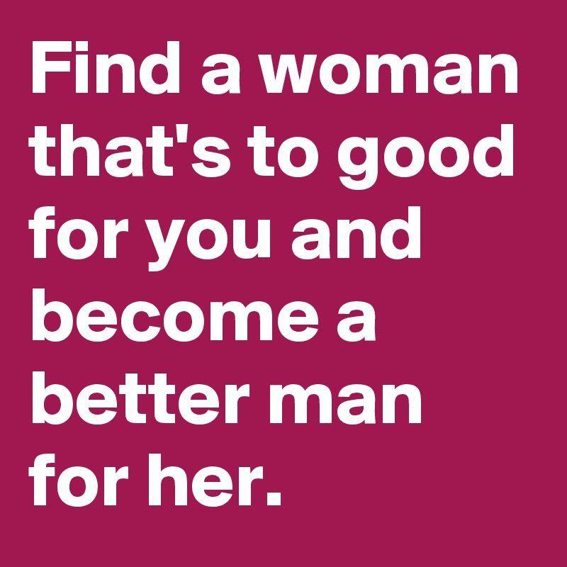 When a woman makes you a better man